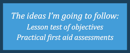 The ideas I’m going to follow: Lesson test of objectives, Practical first aid assessments